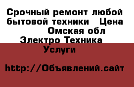 Срочный ремонт любой бытовой техники › Цена ­ 100 - Омская обл. Электро-Техника » Услуги   